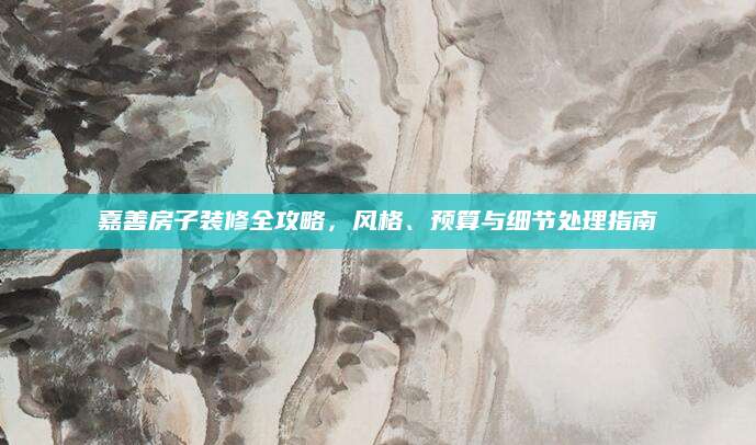 嘉善房子装修全攻略，风格、预算与细节处理指南
