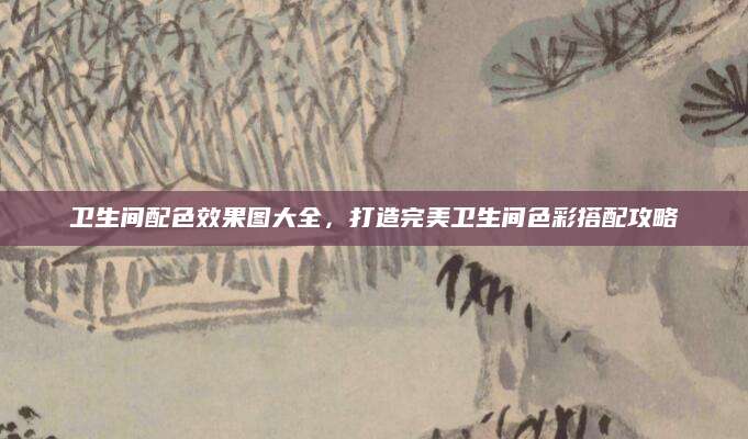 卫生间配色效果图大全，打造完美卫生间色彩搭配攻略
