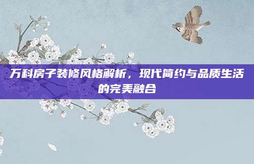 万科房子装修风格解析，现代简约与品质生活的完美融合