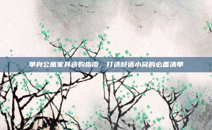 单身公寓家具选购指南，打造舒适小窝的必备清单