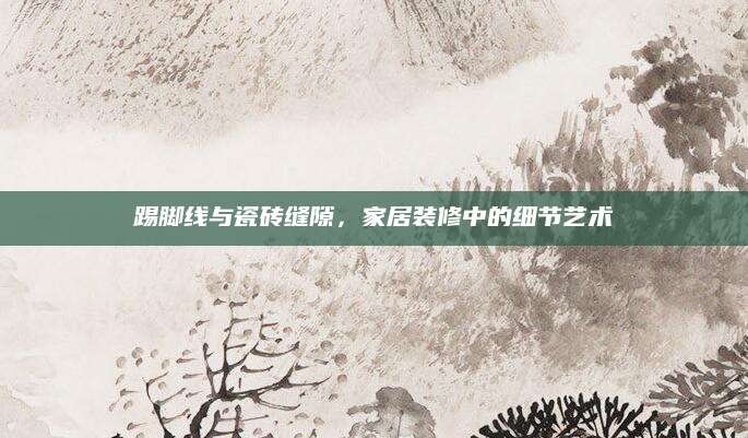 踢脚线与瓷砖缝隙，家居装修中的细节艺术