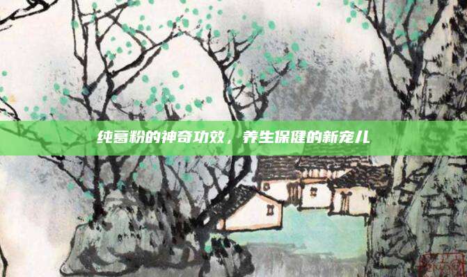 纯葛粉的神奇功效，养生保健的新宠儿