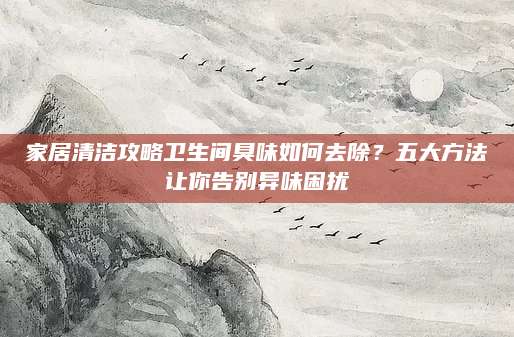 家居清洁攻略卫生间臭味如何去除？五大方法让你告别异味困扰