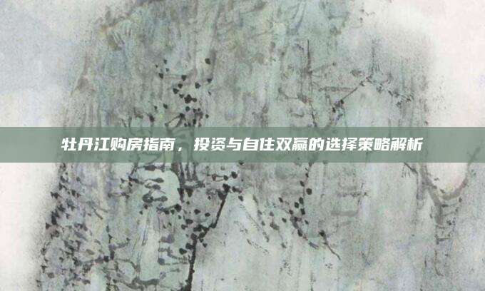 牡丹江购房指南，投资与自住双赢的选择策略解析