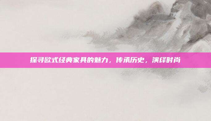 探寻欧式经典家具的魅力，传承历史，演绎时尚