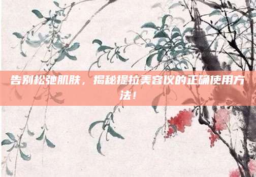 告别松弛肌肤，揭秘提拉美容仪的正确使用方法！