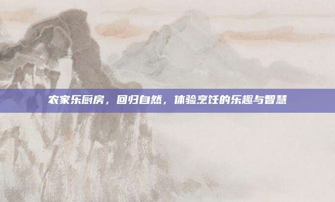 农家乐厨房，回归自然，体验烹饪的乐趣与智慧