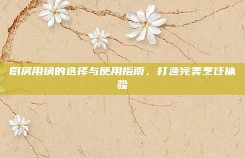 厨房用锅的选择与使用指南，打造完美烹饪体验