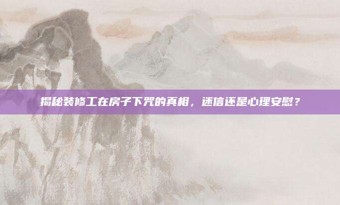 揭秘装修工在房子下咒的真相，迷信还是心理安慰？