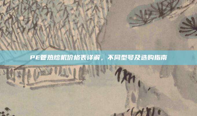 PE管热熔机价格表详解，不同型号及选购指南