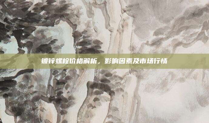 镀锌螺栓价格解析，影响因素及市场行情