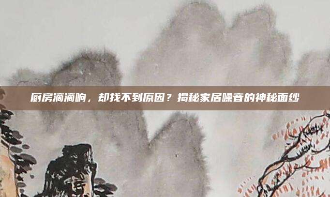 厨房滴滴响，却找不到原因？揭秘家居噪音的神秘面纱