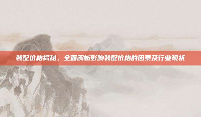 装配价格揭秘，全面解析影响装配价格的因素及行业现状