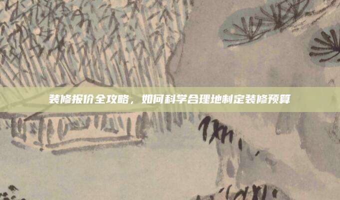 装修报价全攻略，如何科学合理地制定装修预算