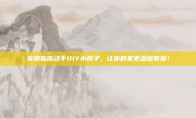 实用指南动手DIY小房子，让你的家更温馨有爱！