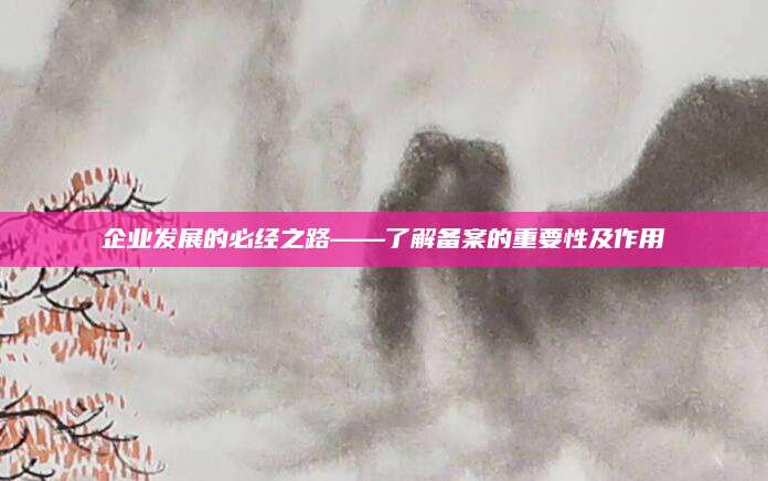 企业发展的必经之路——了解备案的重要性及作用