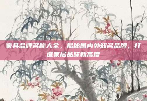 家具品牌名称大全，揭秘国内外知名品牌，打造家居品味新高度
