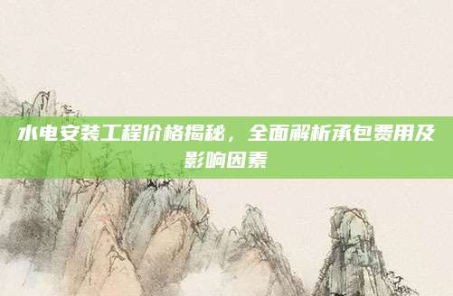 水电安装工程价格揭秘，全面解析承包费用及影响因素