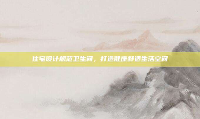 住宅设计规范卫生间，打造健康舒适生活空间