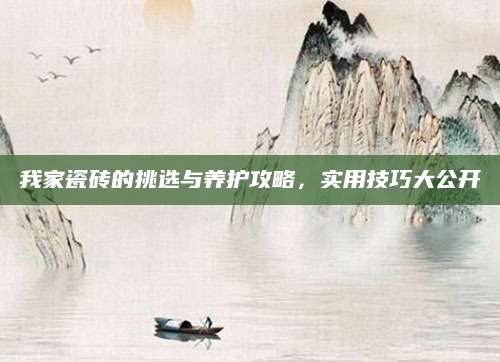 我家瓷砖的挑选与养护攻略，实用技巧大公开