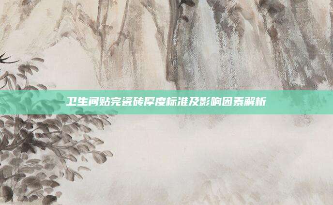 卫生间贴完瓷砖厚度标准及影响因素解析