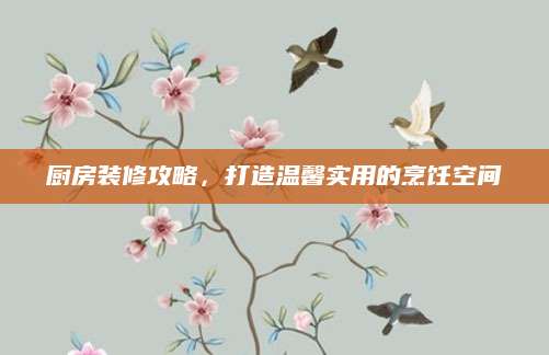 厨房装修攻略，打造温馨实用的烹饪空间