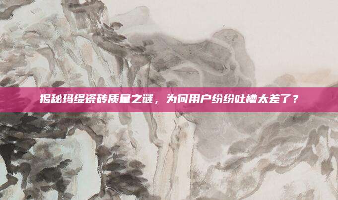揭秘玛缇瓷砖质量之谜，为何用户纷纷吐槽太差了？