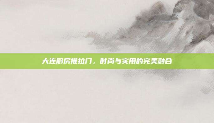 大连厨房推拉门，时尚与实用的完美融合