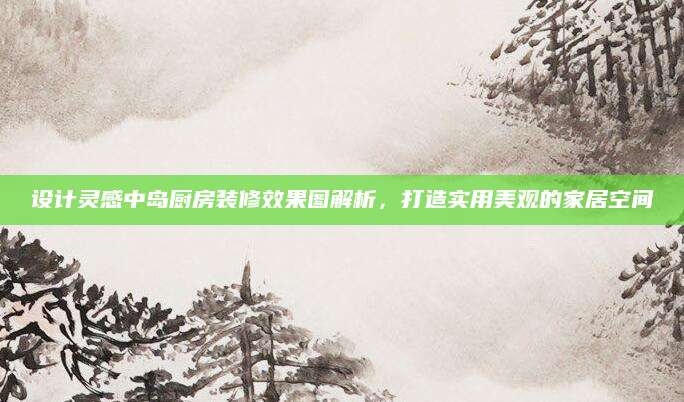 设计灵感中岛厨房装修效果图解析，打造实用美观的家居空间