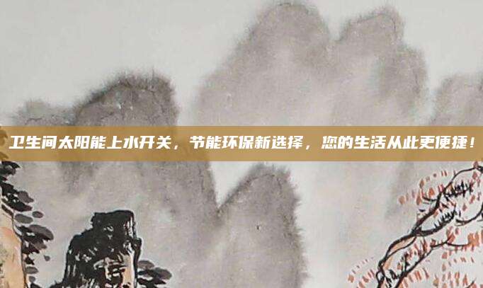 卫生间太阳能上水开关，节能环保新选择，您的生活从此更便捷！