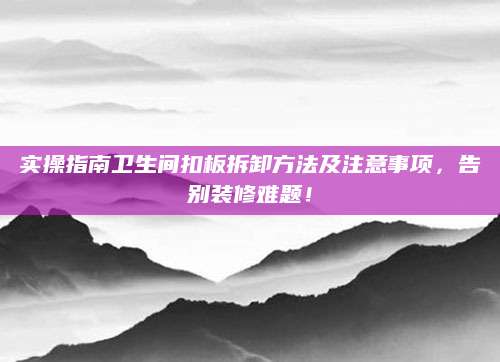 实操指南卫生间扣板拆卸方法及注意事项，告别装修难题！