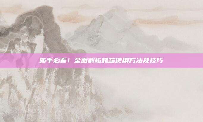 新手必看！全面解析烤箱使用方法及技巧