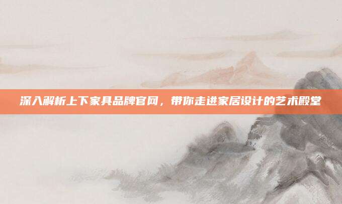 深入解析上下家具品牌官网，带你走进家居设计的艺术殿堂