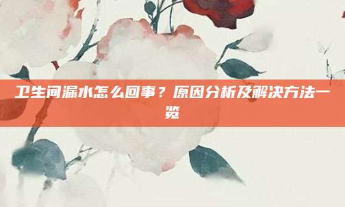 卫生间漏水怎么回事？原因分析及解决方法一览