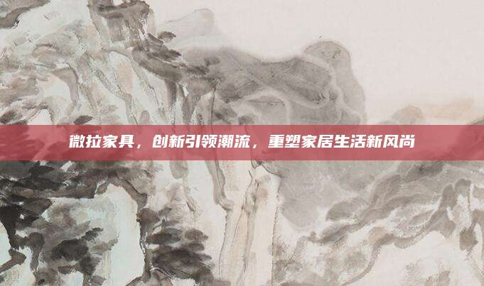 微拉家具，创新引领潮流，重塑家居生活新风尚