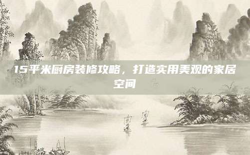 15平米厨房装修攻略，打造实用美观的家居空间