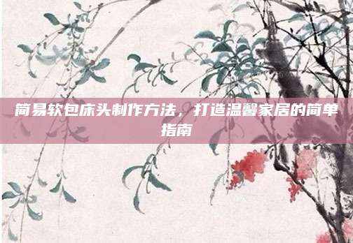 简易软包床头制作方法，打造温馨家居的简单指南