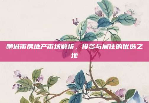聊城市房地产市场解析，投资与居住的优选之地