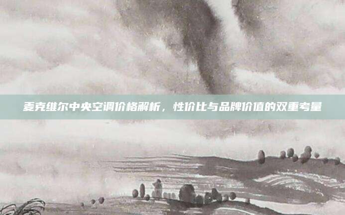 麦克维尔中央空调价格解析，性价比与品牌价值的双重考量