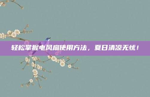 轻松掌握电风扇使用方法，夏日清凉无忧！