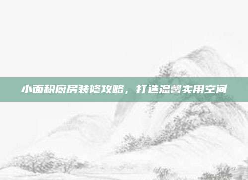 小面积厨房装修攻略，打造温馨实用空间
