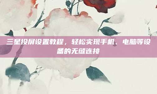 三星投屏设置教程，轻松实现手机、电脑等设备的无缝连接