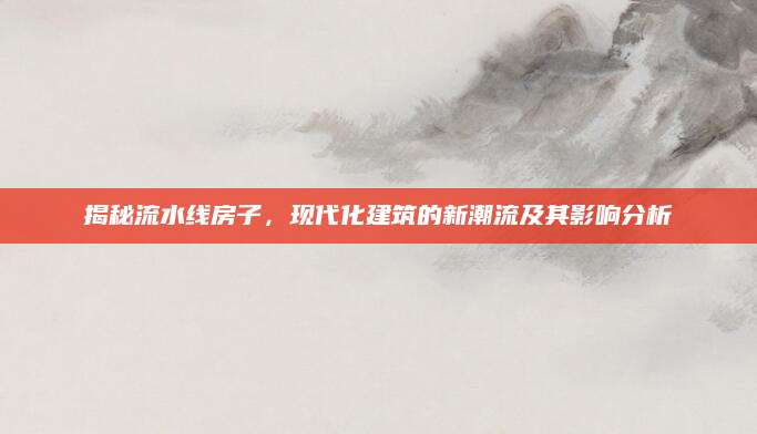揭秘流水线房子，现代化建筑的新潮流及其影响分析