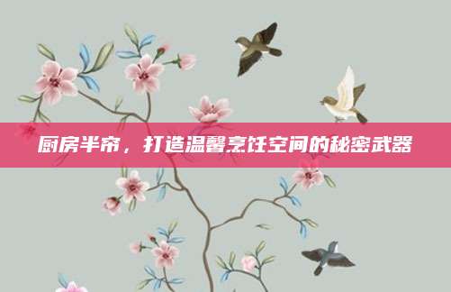 厨房半帘，打造温馨烹饪空间的秘密武器