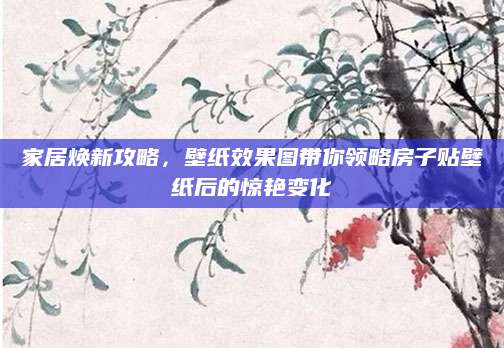 家居焕新攻略，壁纸效果图带你领略房子贴壁纸后的惊艳变化
