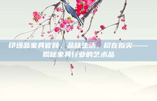 印逸品家具官网，品味生活，尽在指尖——揭秘家具行业的艺术品