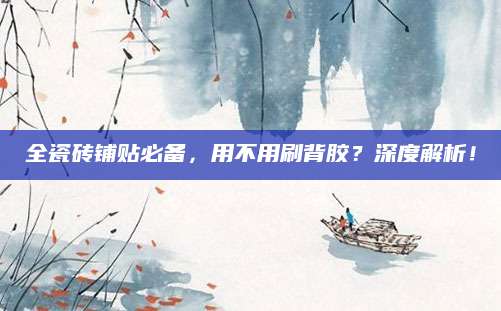 全瓷砖铺贴必备，用不用刷背胶？深度解析！