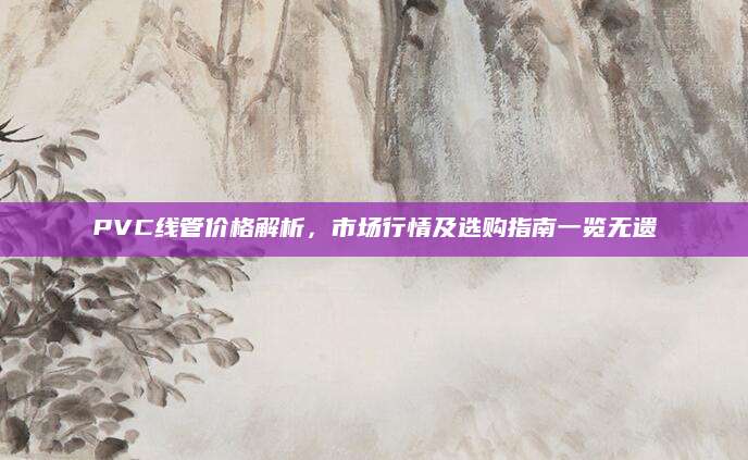 PVC线管价格解析，市场行情及选购指南一览无遗