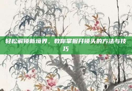 轻松解锁新境界，教你掌握开锁头的方法与技巧