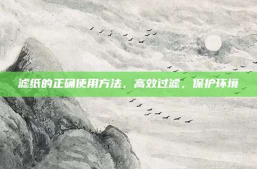滤纸的正确使用方法，高效过滤，保护环境